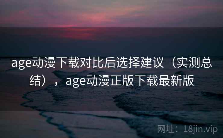 age动漫下载对比后选择建议(实测总结),age动漫正版下载最新版 age动漫下载对比后选择建议(实测总结),age动漫正版下载最新版