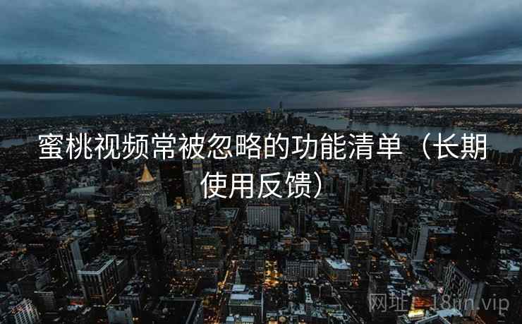 蜜桃视频常被忽略的功能清单（长期使用反馈）