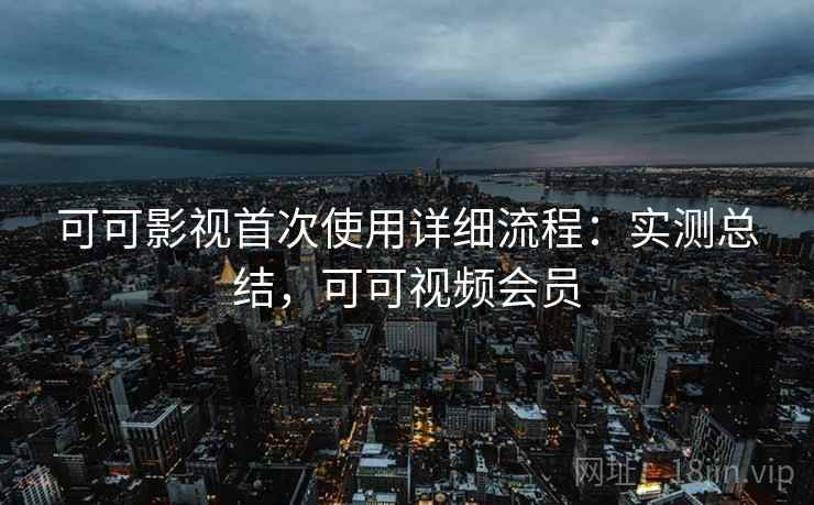可可影视首次使用详细流程：实测总结，可可视频会员