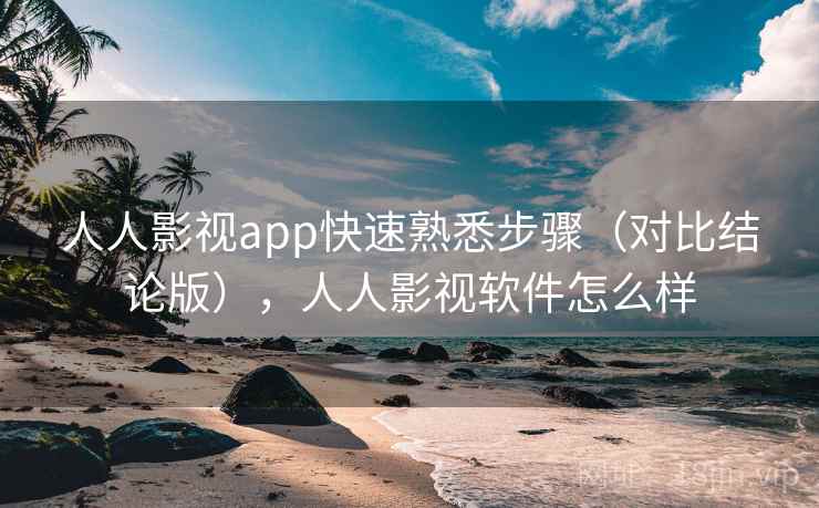 人人影视app快速熟悉步骤（对比结论版），人人影视软件怎么样
