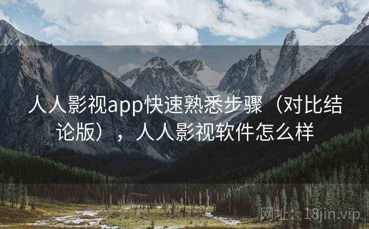 人人影视app快速熟悉步骤（对比结论版），人人影视软件怎么样