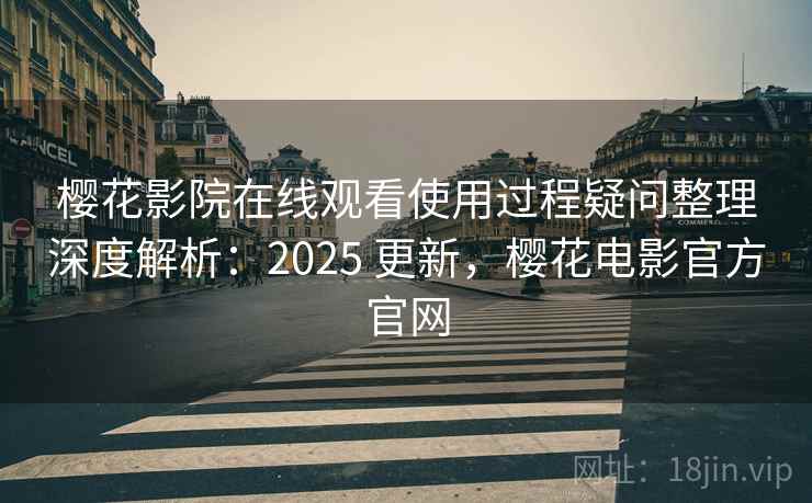 樱花影院在线观看使用过程疑问整理深度解析：2025 更新，樱花电影官方官网