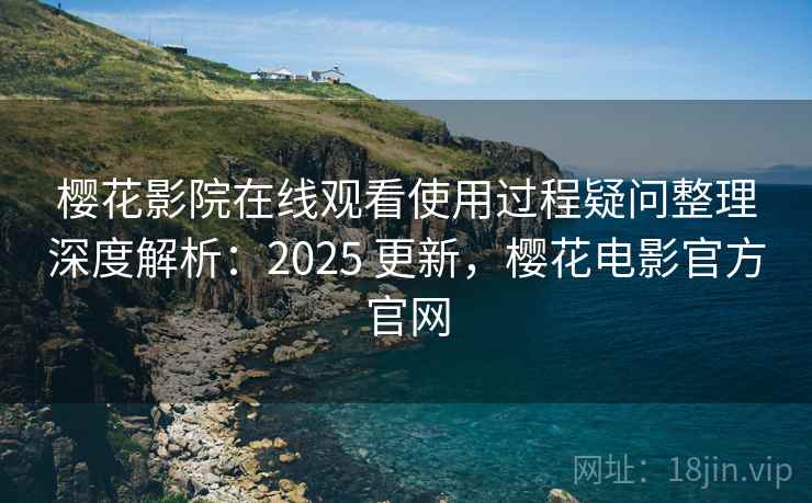 樱花影院在线观看使用过程疑问整理深度解析：2025 更新，樱花电影官方官网