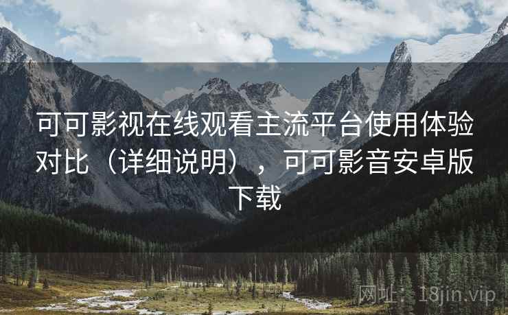 可可影视在线观看主流平台使用体验对比（详细说明），可可影音安卓版下载