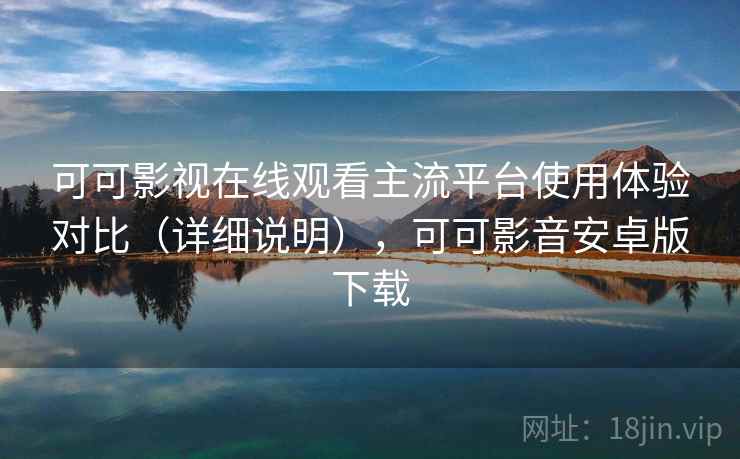 可可影视在线观看主流平台使用体验对比(详细说明),可可影音安卓版下载 可可影视在线观看主流平台使用体验对比(详细说明),可可影音安卓版下载