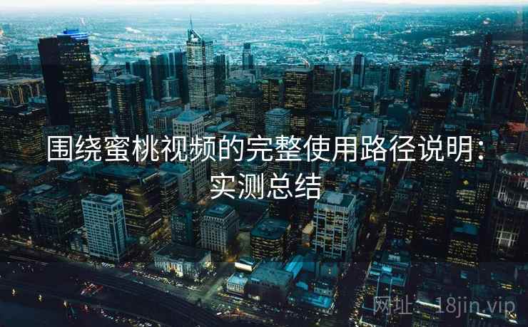 围绕蜜桃视频的完整使用路径说明：实测总结
