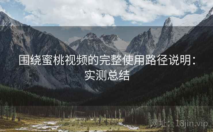 围绕蜜桃视频的完整使用路径说明：实测总结