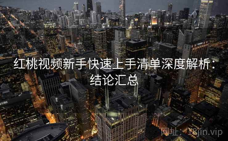 红桃视频新手快速上手清单深度解析：结论汇总