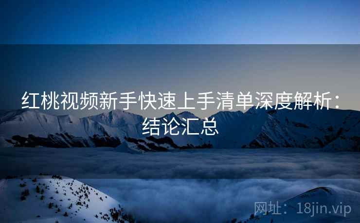 红桃视频新手快速上手清单深度解析:结论汇总 红桃视频新手快速上手清单深度解析:结论汇总