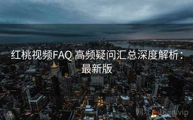 红桃视频FAQ 高频疑问汇总深度解析：最新版