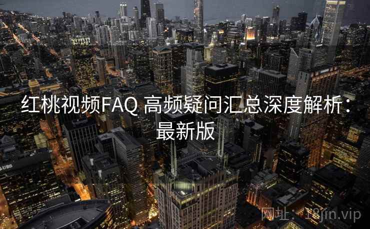 红桃视频FAQ 高频疑问汇总深度解析：最新版