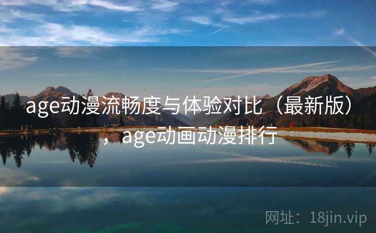 age动漫流畅度与体验对比（最新版），age动画动漫排行