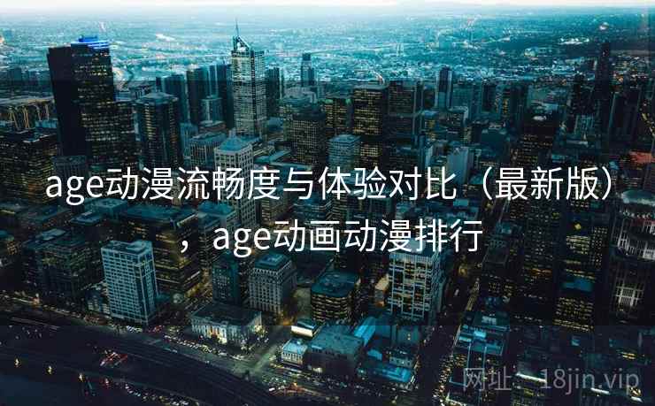 age动漫流畅度与体验对比（最新版），age动画动漫排行