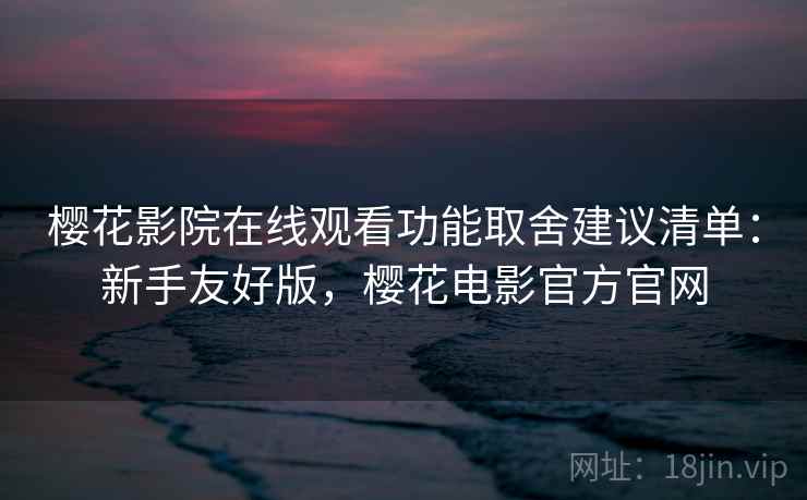 樱花影院在线观看功能取舍建议清单：新手友好版，樱花电影官方官网
