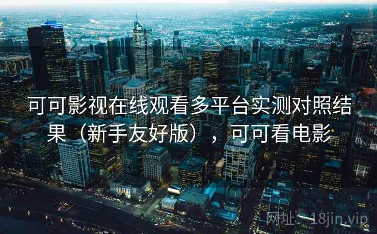 可可影视在线观看多平台实测对照结果（新手友好版），可可看电影