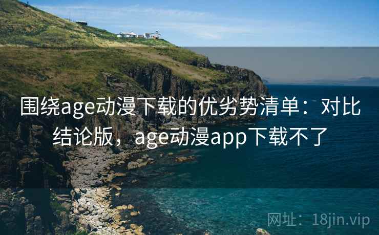 围绕age动漫下载的优劣势清单:对比结论版,age动漫app下载不了 围绕age动漫下载的优劣势清单:对比结论版,age动漫app下载不了