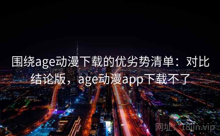 围绕age动漫下载的优劣势清单：对比结论版，age动漫app下载不了