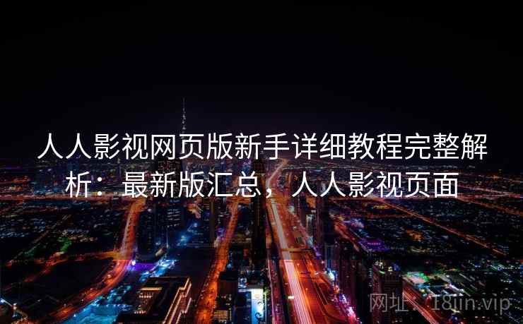 人人影视网页版新手详细教程完整解析：最新版汇总，人人影视页面