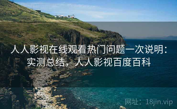 人人影视在线观看热门问题一次说明：实测总结，人人影视百度百科
