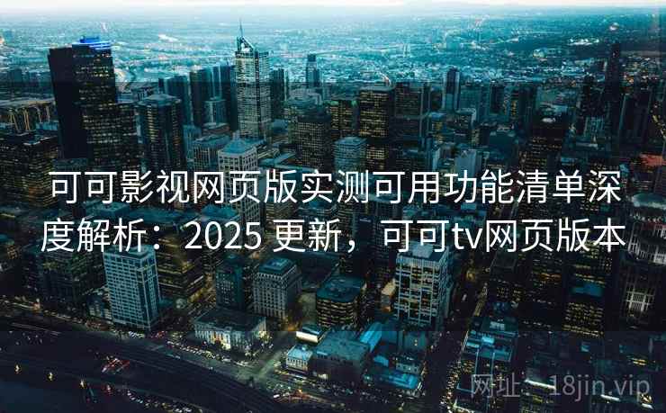 可可影视网页版实测可用功能清单深度解析：2025 更新，可可tv网页版本
