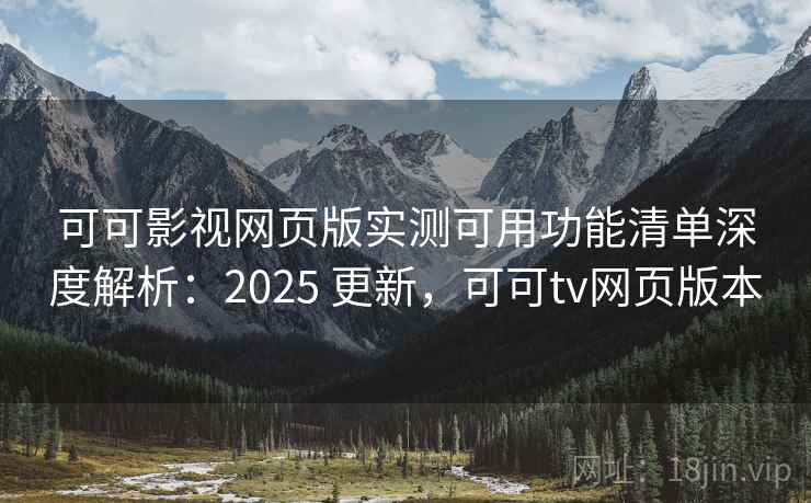 可可影视网页版实测可用功能清单深度解析：2025 更新，可可tv网页版本