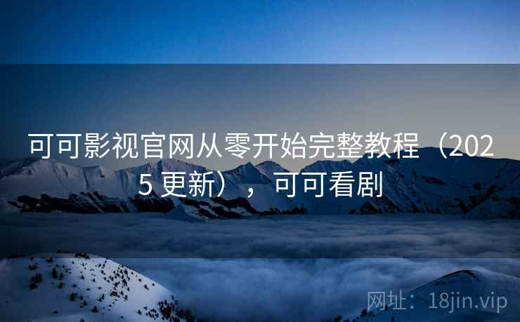 可可影视官网从零开始完整教程（2025 更新），可可看剧