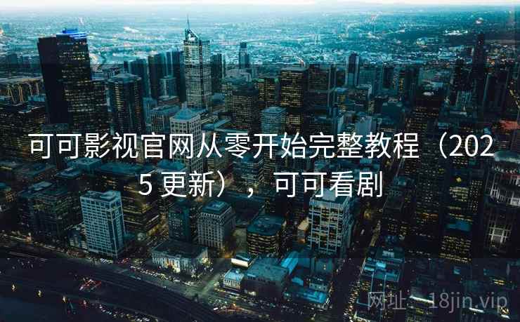 可可影视官网从零开始完整教程(2025 更新),可可看剧 可可影视官网从零开始完整教程(2025 更新),可可看剧