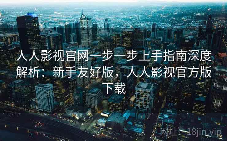 人人影视官网一步一步上手指南深度解析：新手友好版，人人影视官方版下载