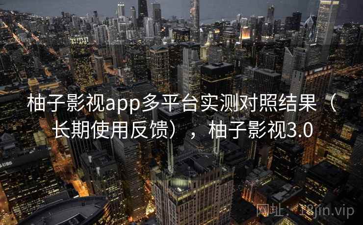 柚子影视app多平台实测对照结果（长期使用反馈），柚子影视3.0