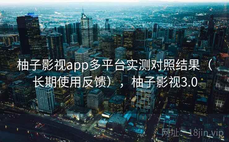 柚子影视app多平台实测对照结果（长期使用反馈），柚子影视3.0