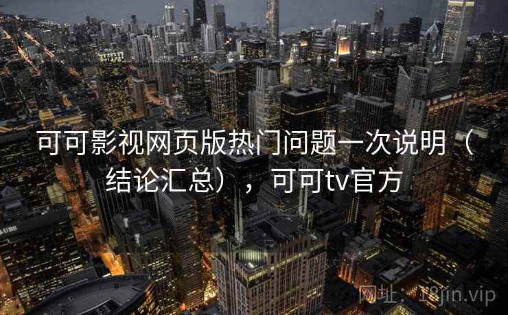 可可影视网页版热门问题一次说明（结论汇总），可可tv官方