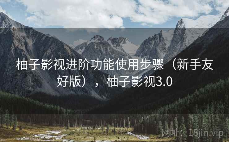 柚子影视进阶功能使用步骤（新手友好版），柚子影视3.0