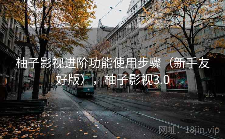 柚子影视进阶功能使用步骤(新手友好版),柚子影视3.0 柚子影视进阶功能使用步骤(新手友好版),柚子影视3.0
