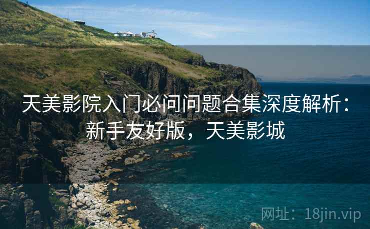 天美影院入门必问问题合集深度解析:新手友好版,天美影城 天美影院入门必问问题合集深度解析:新手友好版,天美影城