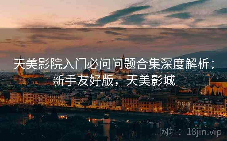 天美影院入门必问问题合集深度解析：新手友好版，天美影城