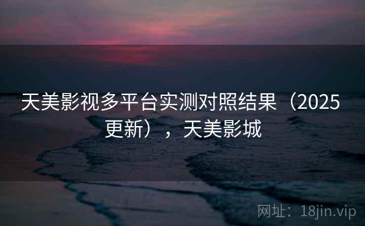 天美影视多平台实测对照结果（2025 更新），天美影城