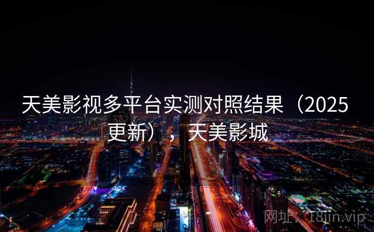 天美影视多平台实测对照结果（2025 更新），天美影城