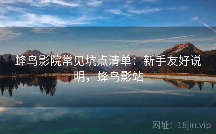 蜂鸟影院常见坑点清单：新手友好说明，蜂鸟影站