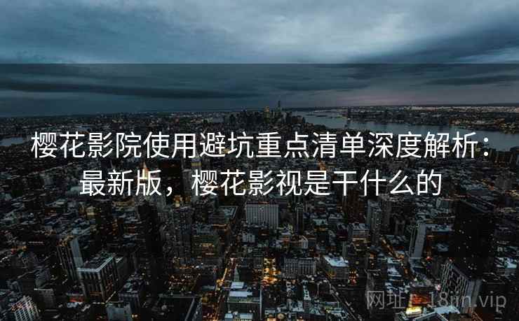 樱花影院使用避坑重点清单深度解析：最新版，樱花影视是干什么的