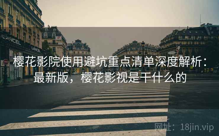 樱花影院使用避坑重点清单深度解析:最新版,樱花影视是干什么的 樱花影院使用避坑重点清单深度解析:最新版,樱花影视是干什么的