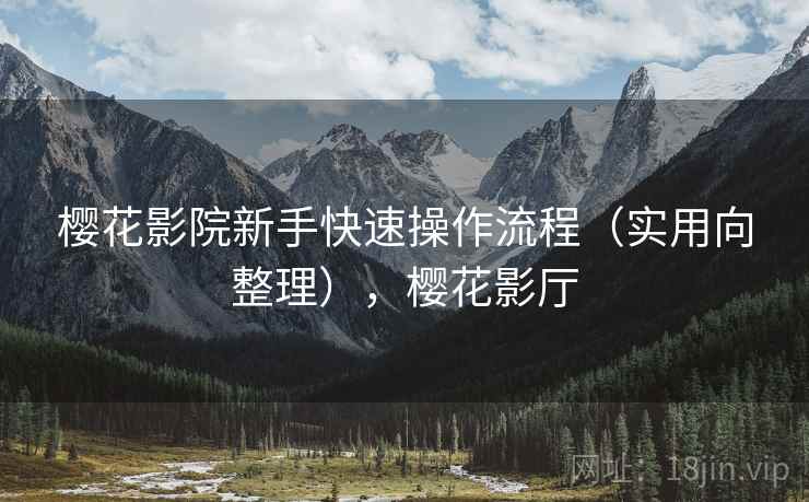 樱花影院新手快速操作流程（实用向整理），樱花影厅