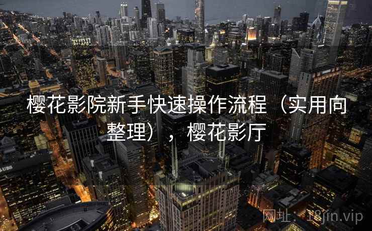 樱花影院新手快速操作流程（实用向整理），樱花影厅