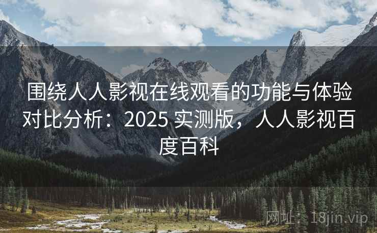 围绕人人影视在线观看的功能与体验对比分析：2025 实测版，人人影视百度百科