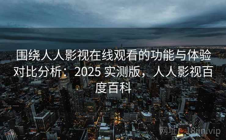 围绕人人影视在线观看的功能与体验对比分析:2025 实测版,人人影视百度百科 围绕人人影视在线观看的功能与体验对比分析:2025 实测版,人人影视百度百科