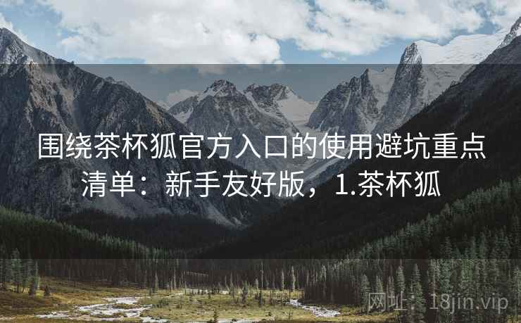 围绕茶杯狐官方入口的使用避坑重点清单：新手友好版，1.茶杯狐