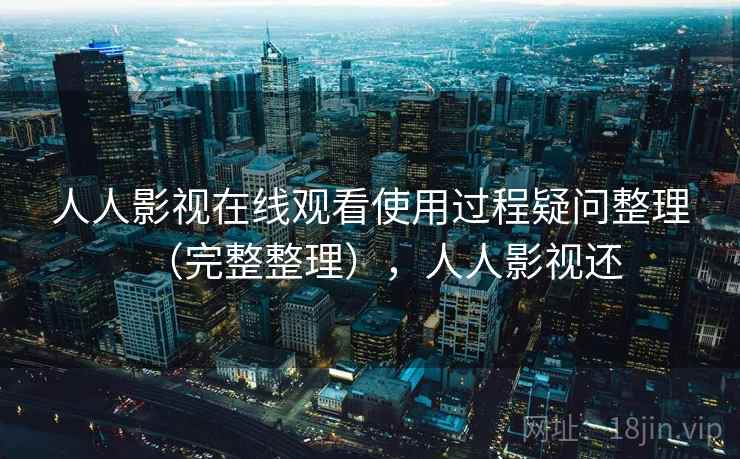 人人影视在线观看使用过程疑问整理（完整整理），人人影视还