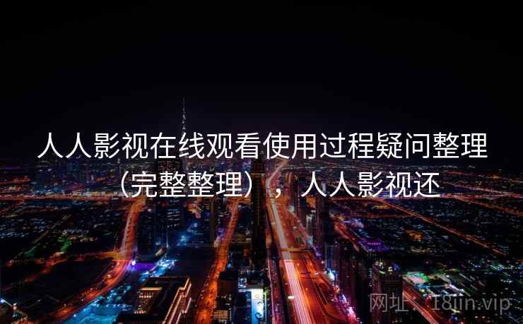 人人影视在线观看使用过程疑问整理(完整整理),人人影视还 人人影视在线观看使用过程疑问整理(完整整理),人人影视还
