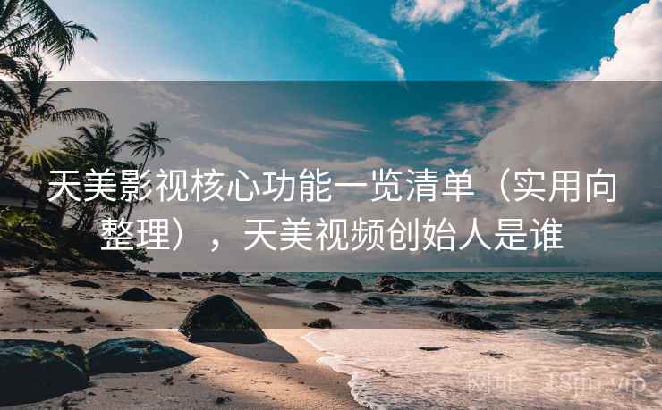 天美影视核心功能一览清单（实用向整理），天美视频创始人是谁
