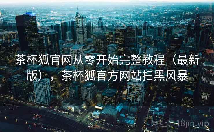 茶杯狐官网从零开始完整教程(最新版),茶杯狐官方网站扫黑风暴 茶杯狐官网从零开始完整教程(最新版),茶杯狐官方网站扫黑风暴