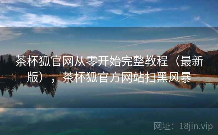 茶杯狐官网从零开始完整教程（最新版），茶杯狐官方网站扫黑风暴